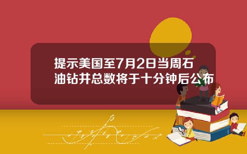 提示美国至7月2日当周石油钻井总数将于十分钟后公布