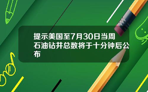 提示美国至7月30日当周石油钻井总数将于十分钟后公布