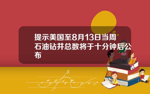 提示美国至8月13日当周石油钻井总数将于十分钟后公布