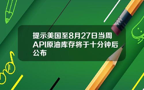 提示美国至8月27日当周API原油库存将于十分钟后公布
