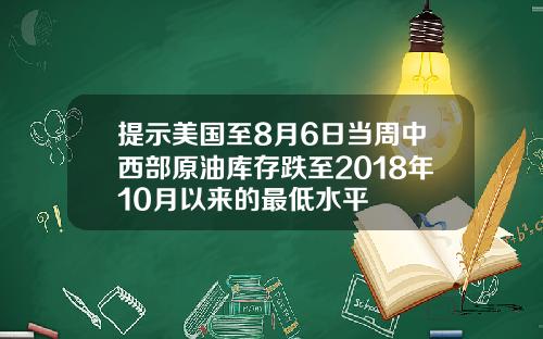 提示美国至8月6日当周中西部原油库存跌至2018年10月以来的最低水平