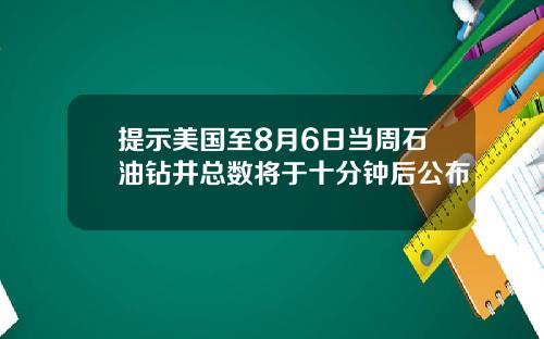 提示美国至8月6日当周石油钻井总数将于十分钟后公布