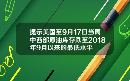 提示美国至9月17日当周中西部原油库存跌至2018年9月以来的最低水平