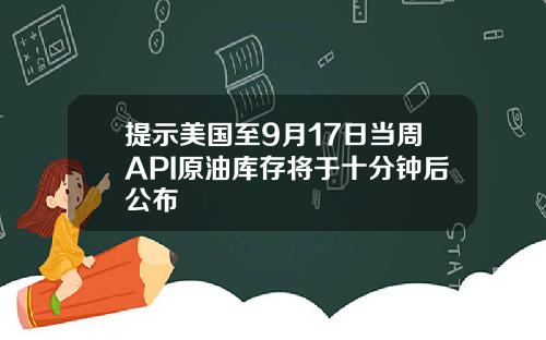 提示美国至9月17日当周API原油库存将于十分钟后公布