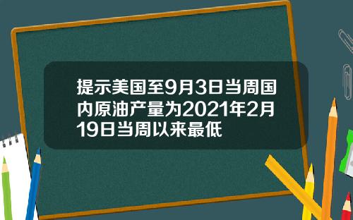 提示美国至9月3日当周国内原油产量为2021年2月19日当周以来最低
