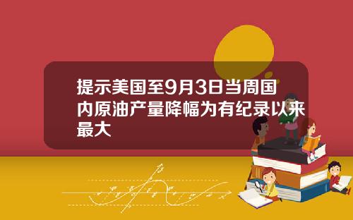 提示美国至9月3日当周国内原油产量降幅为有纪录以来最大