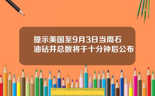提示美国至9月3日当周石油钻井总数将于十分钟后公布
