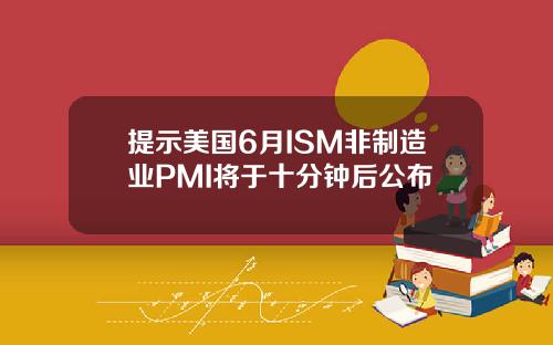 提示美国6月ISM非制造业PMI将于十分钟后公布