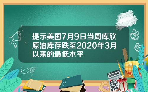 提示美国7月9日当周库欣原油库存跌至2020年3月以来的最低水平
