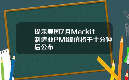 提示美国7月Markit制造业PMI终值将于十分钟后公布