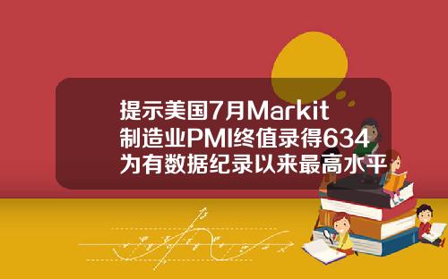 提示美国7月Markit制造业PMI终值录得634为有数据纪录以来最高水平