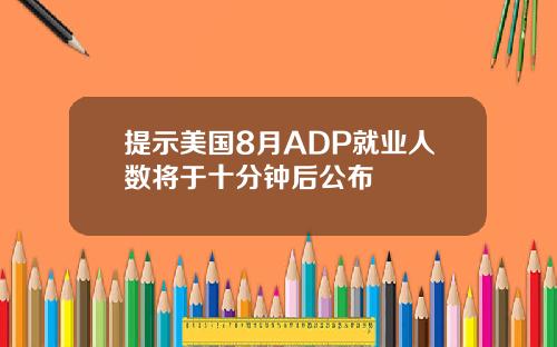 提示美国8月ADP就业人数将于十分钟后公布