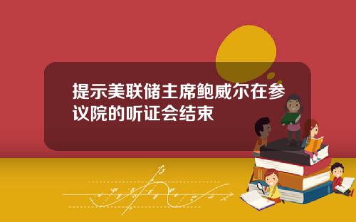 提示美联储主席鲍威尔在参议院的听证会结束