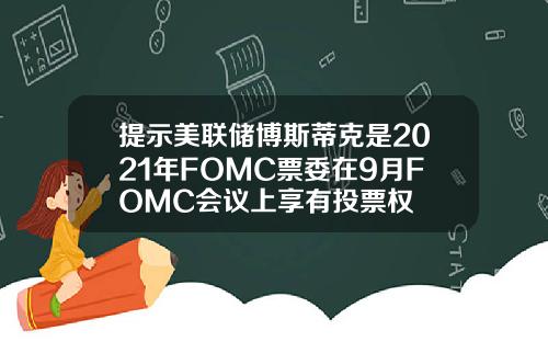 提示美联储博斯蒂克是2021年FOMC票委在9月FOMC会议上享有投票权