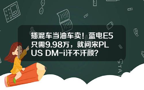 插混车当油车卖！蓝电E5只需9.98万，就问宋PLUS DM-i汗不汗颜？