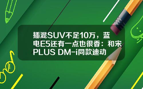 插混SUV不足10万，蓝电E5还有一点也很香：和宋PLUS DM-i同款迪动力！
