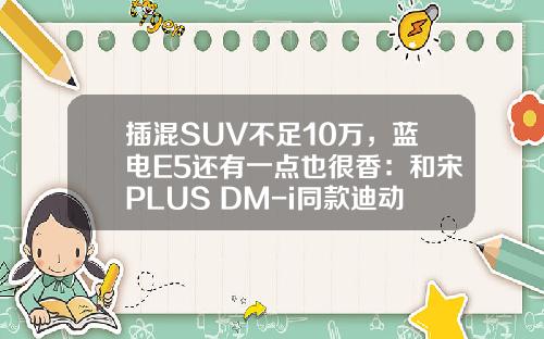 插混SUV不足10万，蓝电E5还有一点也很香：和宋PLUS DM-i同款迪动力