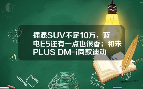 插混SUV不足10万，蓝电E5还有一点也很香；和宋PLUS DM-i同款迪动力