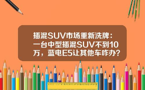 插混SUV市场重新洗牌：一台中型插混SUV不到10万，蓝电E5让其他车咋办？