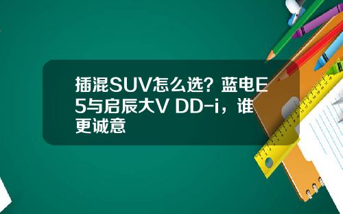 插混SUV怎么选？蓝电E5与启辰大V DD-i，谁更诚意