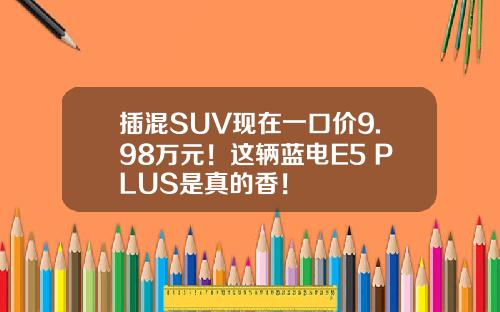 插混SUV现在一口价9.98万元！这辆蓝电E5 PLUS是真的香！
