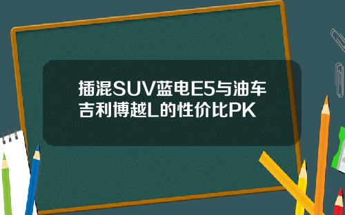 插混SUV蓝电E5与油车吉利博越L的性价比PK