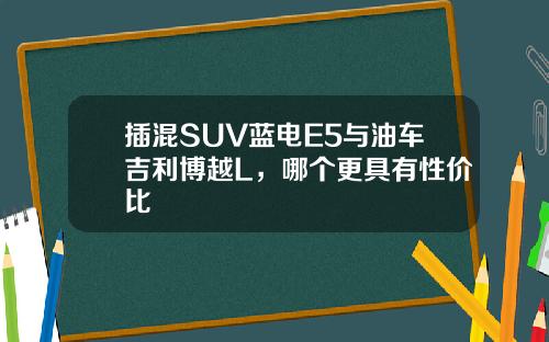 插混SUV蓝电E5与油车吉利博越L，哪个更具有性价比