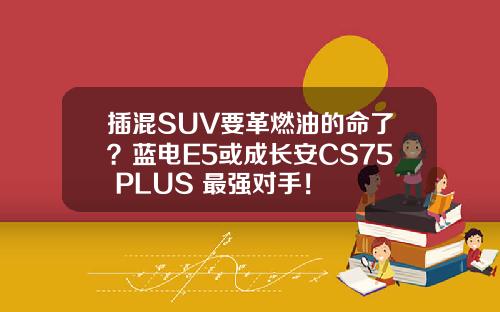 插混SUV要革燃油的命了？蓝电E5或成长安CS75 PLUS 最强对手！