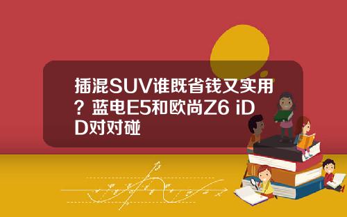 插混SUV谁既省钱又实用？蓝电E5和欧尚Z6 iDD对对碰
