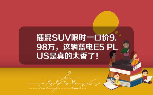 插混SUV限时一口价9.98万，这辆蓝电E5 PLUS是真的太香了！