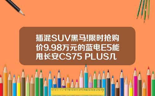 插混SUV黑马!限时抢购价9.98万元的蓝电E5能甩长安CS75 PLUS几条街！