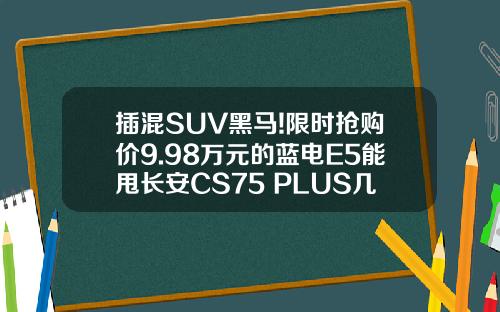 插混SUV黑马!限时抢购价9.98万元的蓝电E5能甩长安CS75 PLUS几条街