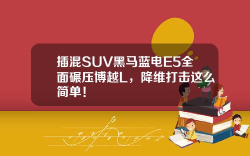 插混SUV黑马蓝电E5全面碾压博越L，降维打击这么简单！