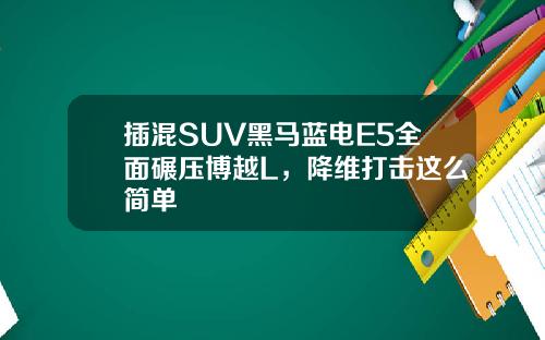 插混SUV黑马蓝电E5全面碾压博越L，降维打击这么简单