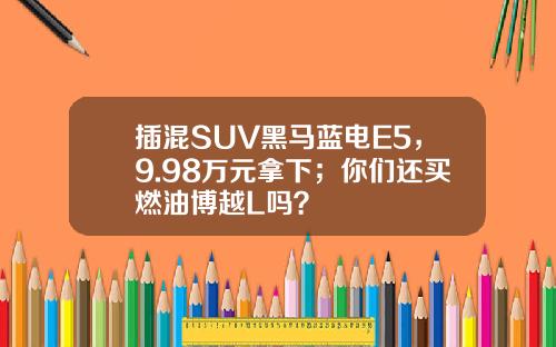 插混SUV黑马蓝电E5，9.98万元拿下；你们还买燃油博越L吗？