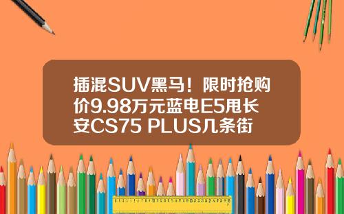 插混SUV黑马！限时抢购价9.98万元蓝电E5甩长安CS75 PLUS几条街