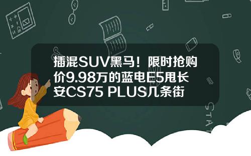插混SUV黑马！限时抢购价9.98万的蓝电E5甩长安CS75 PLUS几条街！
