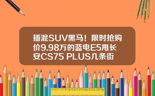 插混SUV黑马！限时抢购价9.98万的蓝电E5甩长安CS75 PLUS几条街