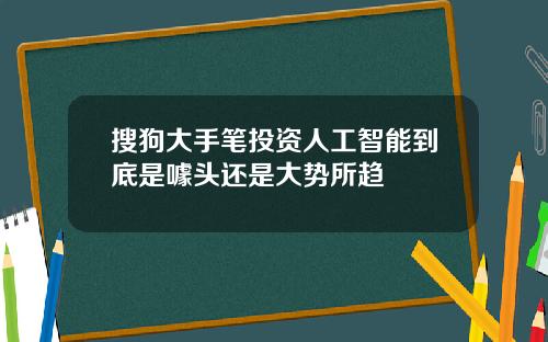 搜狗大手笔投资人工智能到底是噱头还是大势所趋