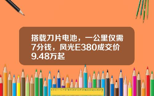 搭载刀片电池，一公里仅需7分钱，风光E380成交价9.48万起