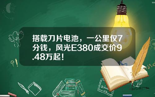 搭载刀片电池，一公里仅7分钱，风光E380成交价9.48万起！