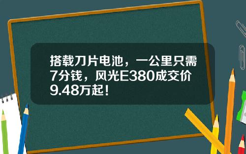 搭载刀片电池，一公里只需7分钱，风光E380成交价9.48万起！
