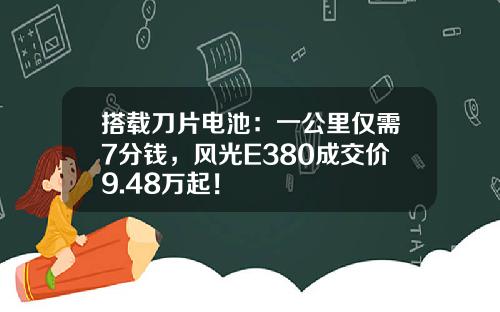 搭载刀片电池：一公里仅需7分钱，风光E380成交价9.48万起！