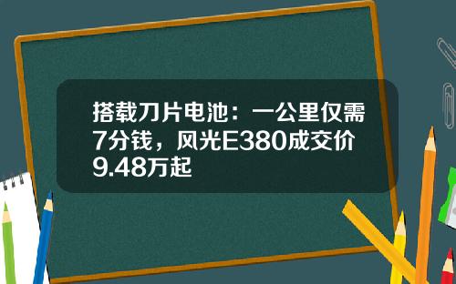 搭载刀片电池：一公里仅需7分钱，风光E380成交价9.48万起