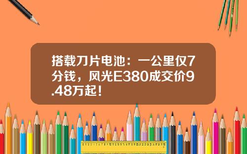 搭载刀片电池：一公里仅7分钱，风光E380成交价9.48万起！