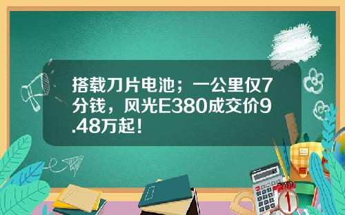 搭载刀片电池；一公里仅7分钱，风光E380成交价9.48万起！