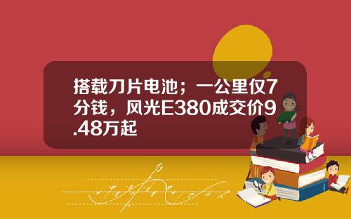 搭载刀片电池；一公里仅7分钱，风光E380成交价9.48万起