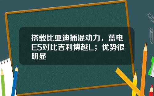 搭载比亚迪插混动力，蓝电E5对比吉利博越L；优势很明显