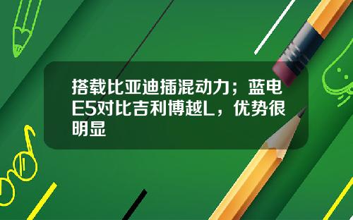 搭载比亚迪插混动力；蓝电E5对比吉利博越L，优势很明显