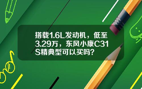 搭载1.6L发动机，低至3.29万，东风小康C31S精典型可以买吗？
